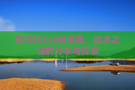 张鸿洋CSDN博客，技术之路的分享与探索